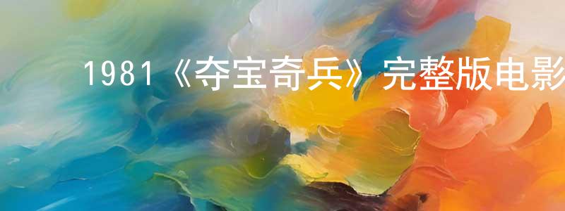 陈兴碧发布1981《夺宝奇兵》完整版电影/在线观看/百度云-美剧天堂